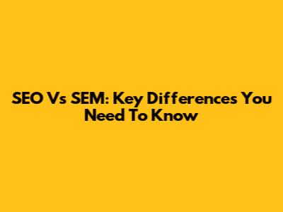 SEO Vs SEM: Key Differences You Need To Know