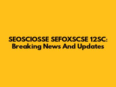 SEOSCIOSSE SEFOXSCSE 12SC: Breaking News And Updates