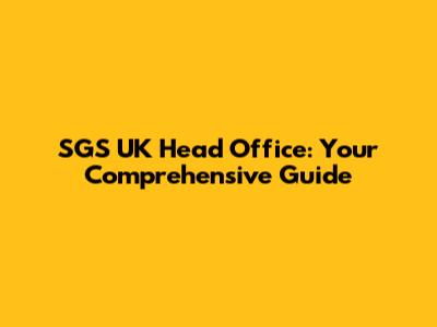 SGS UK Head Office: Your Comprehensive Guide