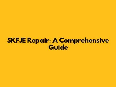 SKFJE Repair: A Comprehensive Guide