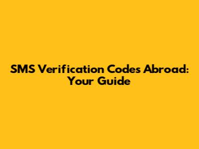 SMS Verification Codes Abroad: Your Guide