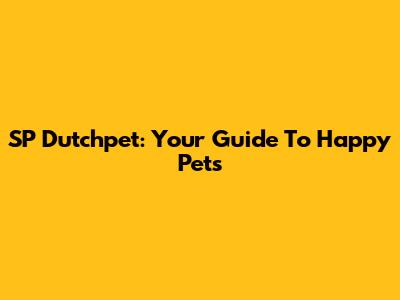 SP Dutchpet: Your Guide To Happy Pets