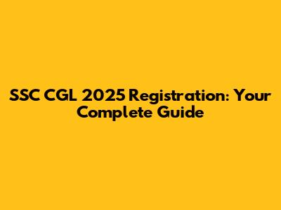 SSC CGL 2025 Registration: Your Complete Guide