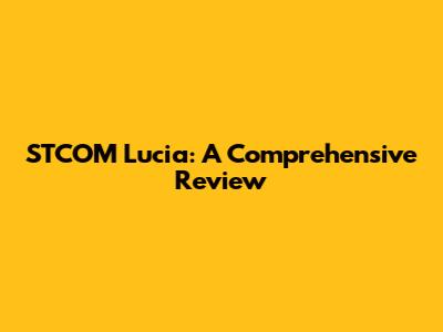 STCOM Lucia: A Comprehensive Review