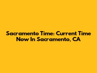 Sacramento Time: Current Time Now In Sacramento, CA
