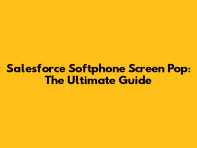 Salesforce Softphone Screen Pop: The Ultimate Guide
