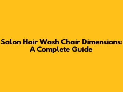 Salon Hair Wash Chair Dimensions: A Complete Guide