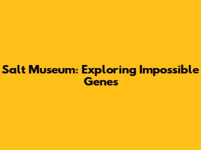 Salt Museum: Exploring Impossible Genes