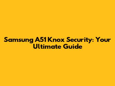 Samsung A51 Knox Security: Your Ultimate Guide