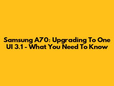 Samsung A70: Upgrading To One UI 3.1 - What You Need To Know