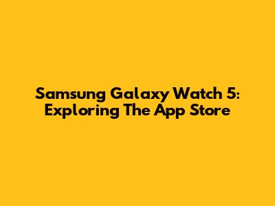 Samsung Galaxy Watch 5: Exploring The App Store