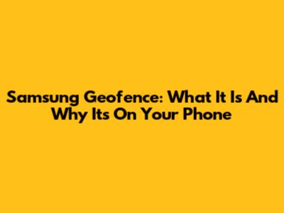Samsung Geofence: What It Is And Why It's On Your Phone