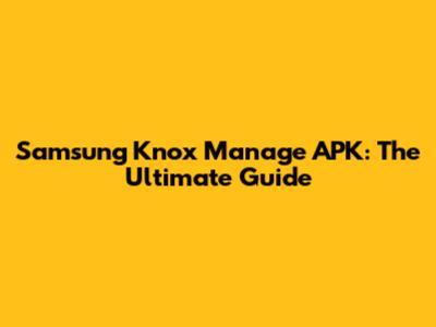 Samsung Knox Manage APK: The Ultimate Guide