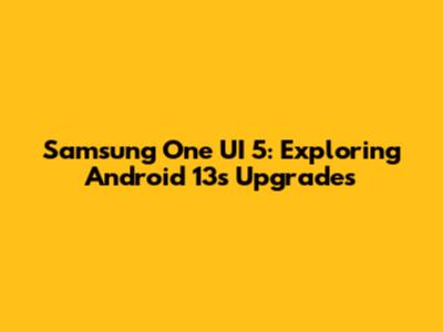 Samsung One UI 5: Exploring Android 13's Upgrades