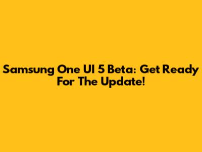 Samsung One UI 5 Beta: Get Ready For The Update!