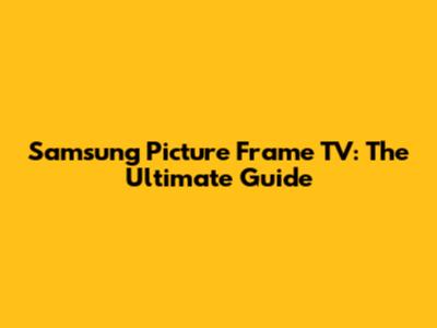 Samsung Picture Frame TV: The Ultimate Guide