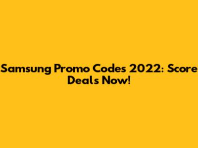 Samsung Promo Codes 2022: Score Deals Now!