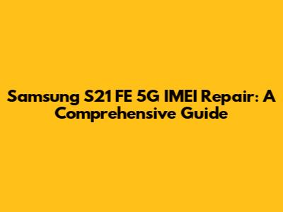 Samsung S21 FE 5G IMEI Repair: A Comprehensive Guide