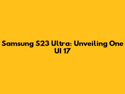 Samsung S23 Ultra: Unveiling One UI 17