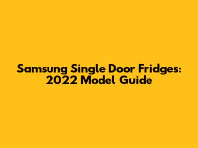 Samsung Single Door Fridges: 2022 Model Guide