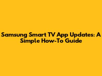 Samsung Smart TV App Updates: A Simple How-To Guide