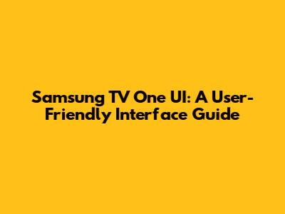 Samsung TV One UI: A User-Friendly Interface Guide
