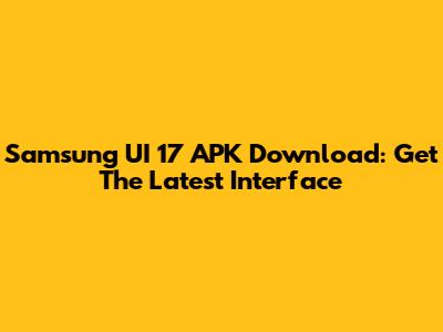 Samsung UI 17 APK Download: Get The Latest Interface