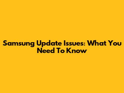 Samsung Update Issues: What You Need To Know
