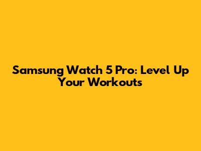 Samsung Watch 5 Pro: Level Up Your Workouts
