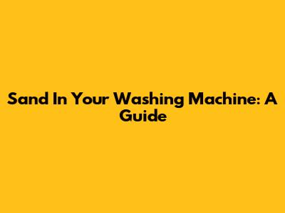 Sand In Your Washing Machine: A Guide