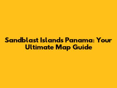Sandblast Islands Panama: Your Ultimate Map Guide