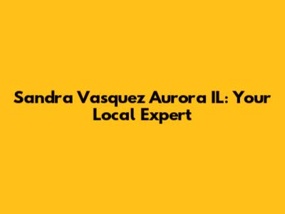 Sandra Vasquez Aurora IL: Your Local Expert