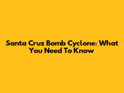 Santa Cruz Bomb Cyclone: What You Need To Know