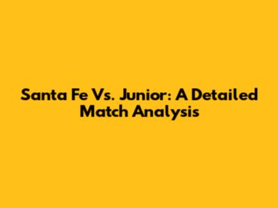 Santa Fe Vs. Junior: A Detailed Match Analysis