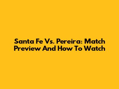 Santa Fe Vs. Pereira: Match Preview And How To Watch
