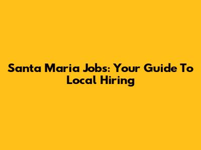 Santa Maria Jobs: Your Guide To Local Hiring