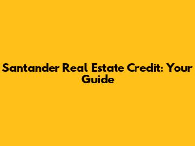Santander Real Estate Credit: Your Guide