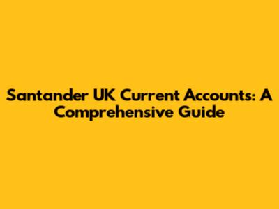 Santander UK Current Accounts: A Comprehensive Guide