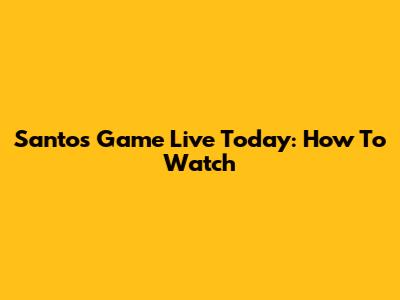Santos Game Live Today: How To Watch