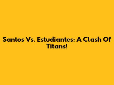 Santos Vs. Estudiantes: A Clash Of Titans!