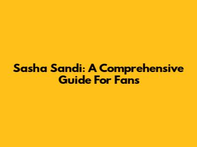 Sasha Sandi: A Comprehensive Guide For Fans