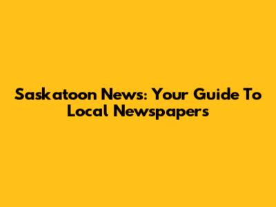 Saskatoon News: Your Guide To Local Newspapers