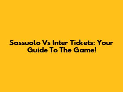 Sassuolo Vs Inter Tickets: Your Guide To The Game!