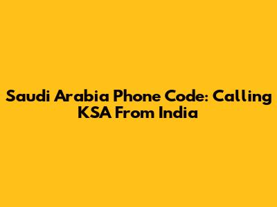 Saudi Arabia Phone Code: Calling KSA From India
