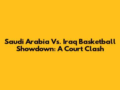 Saudi Arabia Vs. Iraq Basketball Showdown: A Court Clash