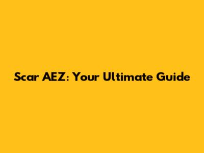 Scar AEZ: Your Ultimate Guide