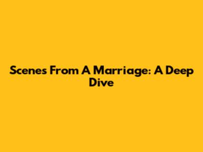 Scenes From A Marriage: A Deep Dive