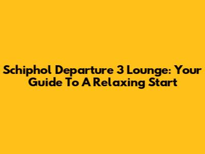 Schiphol Departure 3 Lounge: Your Guide To A Relaxing Start