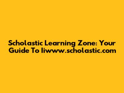 Scholastic Learning Zone: Your Guide To Iiwww.scholastic.com