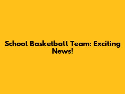 School Basketball Team: Exciting News!